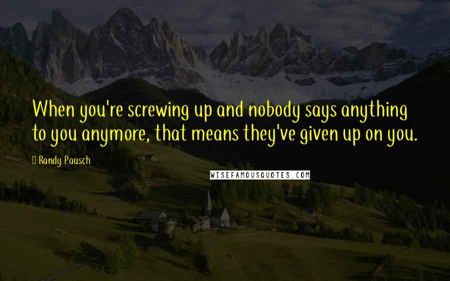 Randy Pausch Quotes: When you're screwing up and nobody says anything to you anymore, that means they've given up on you.