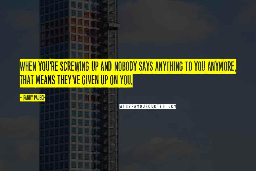 Randy Pausch Quotes: When you're screwing up and nobody says anything to you anymore, that means they've given up on you.