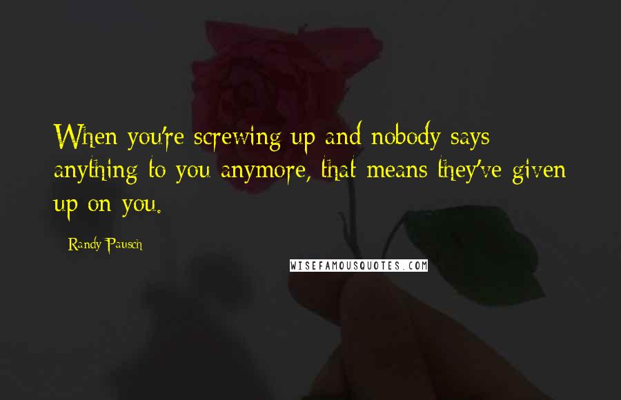 Randy Pausch Quotes: When you're screwing up and nobody says anything to you anymore, that means they've given up on you.