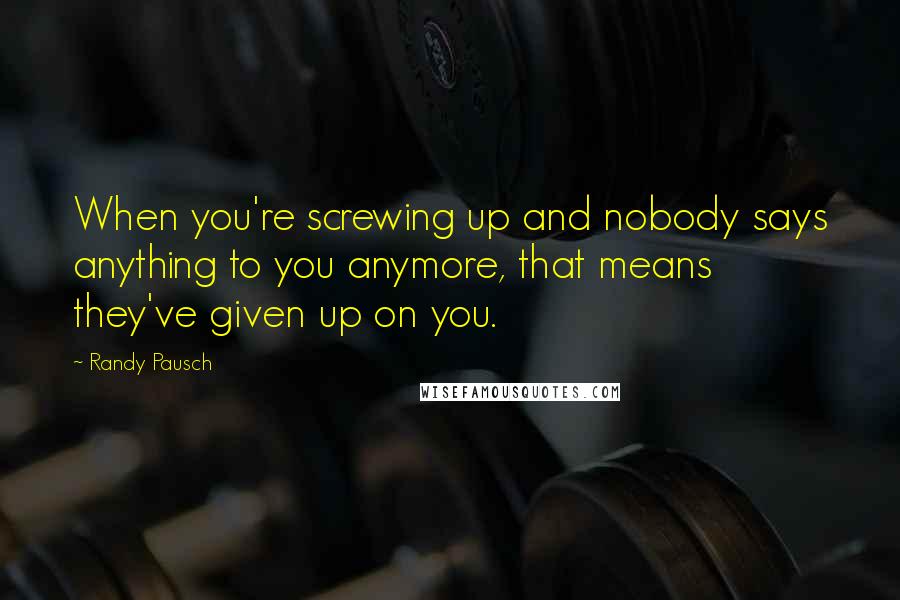 Randy Pausch Quotes: When you're screwing up and nobody says anything to you anymore, that means they've given up on you.