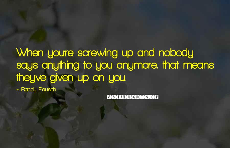 Randy Pausch Quotes: When you're screwing up and nobody says anything to you anymore, that means they've given up on you.