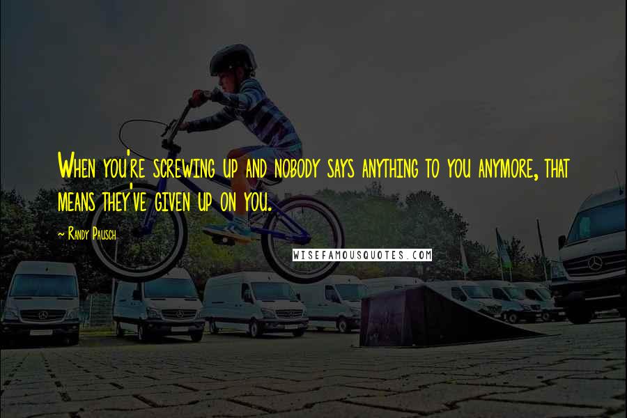 Randy Pausch Quotes: When you're screwing up and nobody says anything to you anymore, that means they've given up on you.