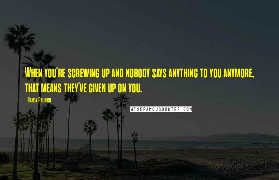 Randy Pausch Quotes: When you're screwing up and nobody says anything to you anymore, that means they've given up on you.