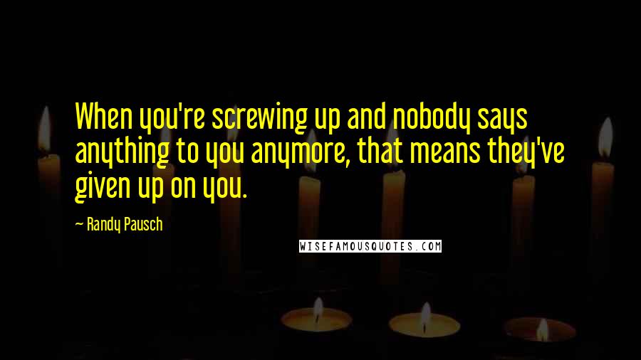 Randy Pausch Quotes: When you're screwing up and nobody says anything to you anymore, that means they've given up on you.