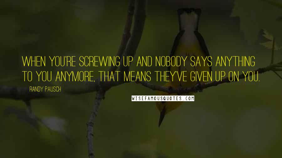 Randy Pausch Quotes: When you're screwing up and nobody says anything to you anymore, that means they've given up on you.