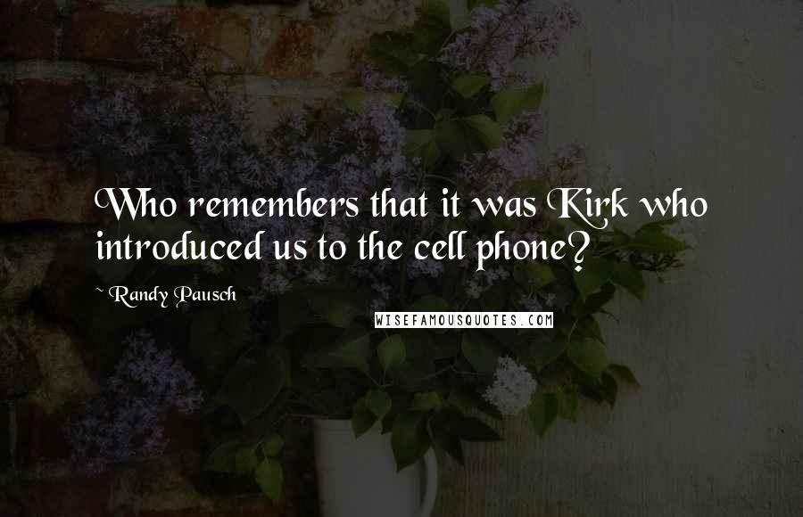 Randy Pausch Quotes: Who remembers that it was Kirk who introduced us to the cell phone?