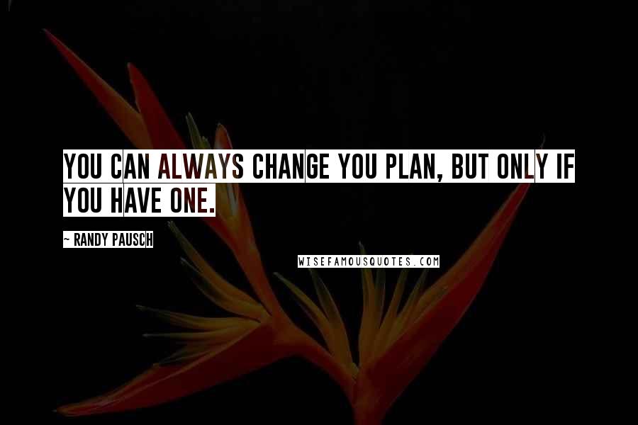 Randy Pausch Quotes: You can always change you plan, but only if you have one.