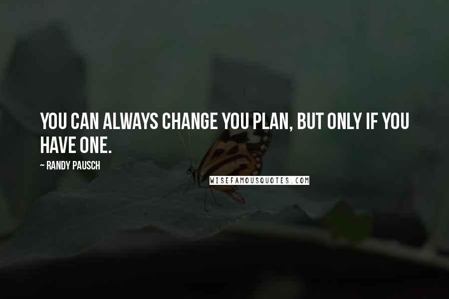 Randy Pausch Quotes: You can always change you plan, but only if you have one.