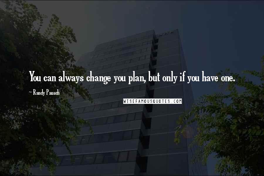 Randy Pausch Quotes: You can always change you plan, but only if you have one.