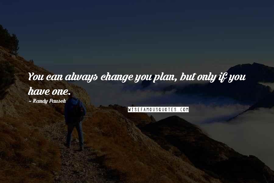 Randy Pausch Quotes: You can always change you plan, but only if you have one.