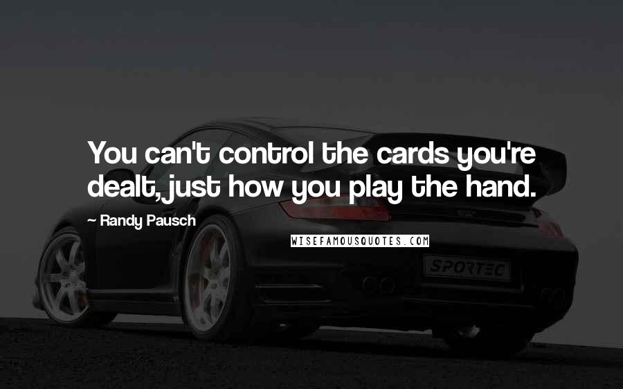 Randy Pausch Quotes: You can't control the cards you're dealt, just how you play the hand.