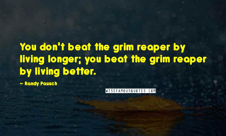 Randy Pausch Quotes: You don't beat the grim reaper by living longer; you beat the grim reaper by living better.
