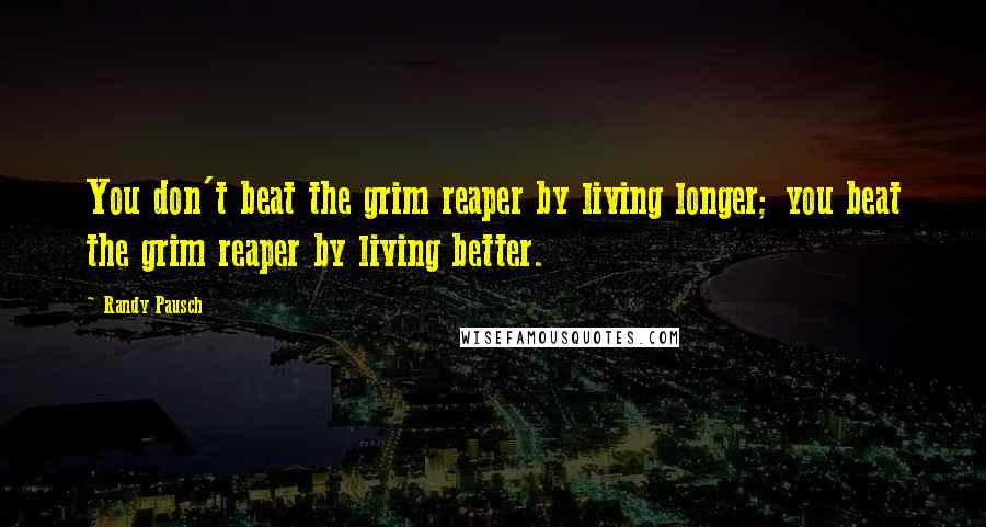 Randy Pausch Quotes: You don't beat the grim reaper by living longer; you beat the grim reaper by living better.