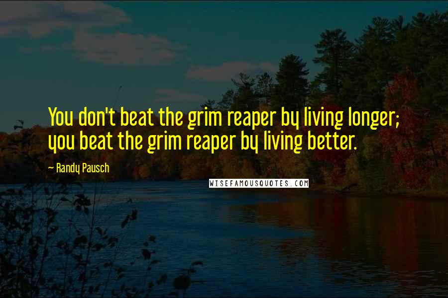 Randy Pausch Quotes: You don't beat the grim reaper by living longer; you beat the grim reaper by living better.