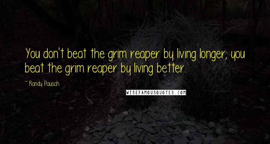 Randy Pausch Quotes: You don't beat the grim reaper by living longer; you beat the grim reaper by living better.