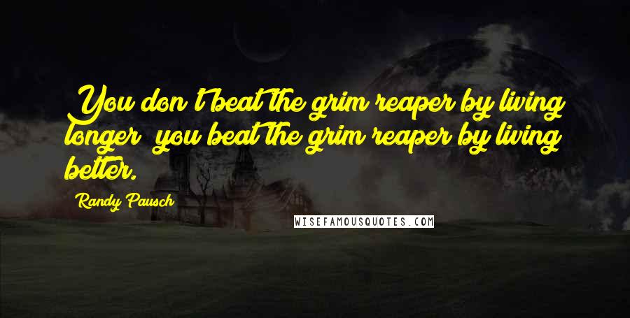 Randy Pausch Quotes: You don't beat the grim reaper by living longer; you beat the grim reaper by living better.