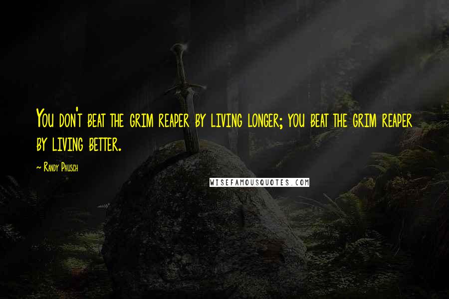 Randy Pausch Quotes: You don't beat the grim reaper by living longer; you beat the grim reaper by living better.