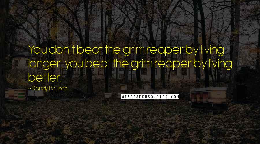 Randy Pausch Quotes: You don't beat the grim reaper by living longer; you beat the grim reaper by living better.