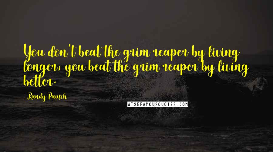 Randy Pausch Quotes: You don't beat the grim reaper by living longer; you beat the grim reaper by living better.