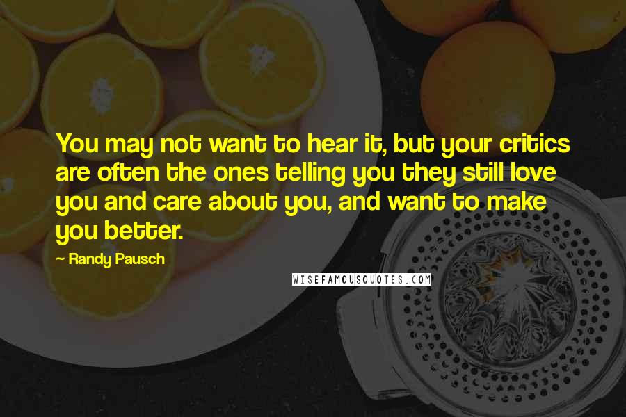 Randy Pausch Quotes: You may not want to hear it, but your critics are often the ones telling you they still love you and care about you, and want to make you better.