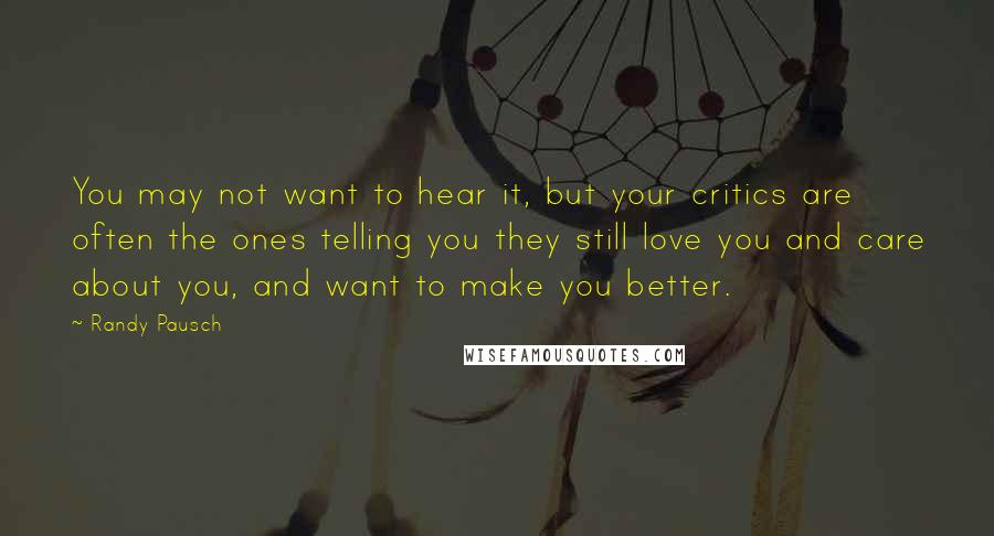 Randy Pausch Quotes: You may not want to hear it, but your critics are often the ones telling you they still love you and care about you, and want to make you better.
