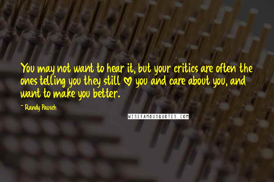 Randy Pausch Quotes: You may not want to hear it, but your critics are often the ones telling you they still love you and care about you, and want to make you better.