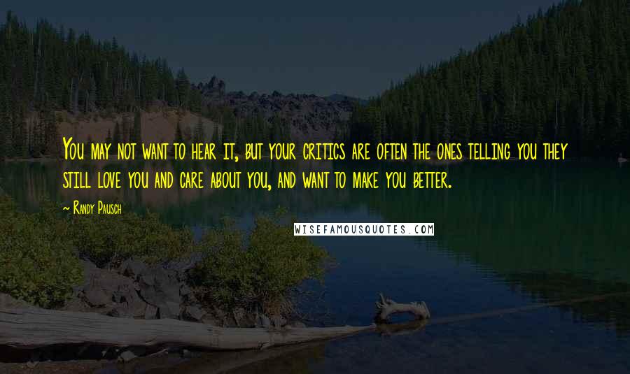 Randy Pausch Quotes: You may not want to hear it, but your critics are often the ones telling you they still love you and care about you, and want to make you better.