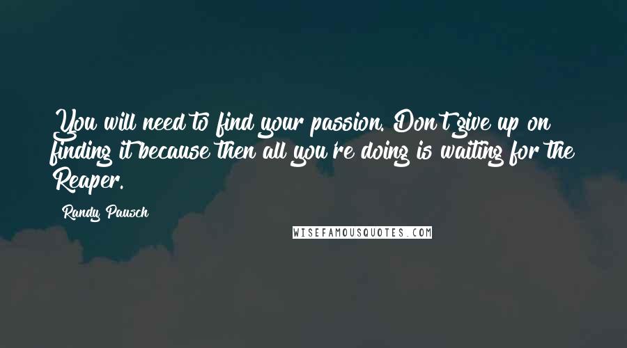 Randy Pausch Quotes: You will need to find your passion. Don't give up on finding it because then all you're doing is waiting for the Reaper.