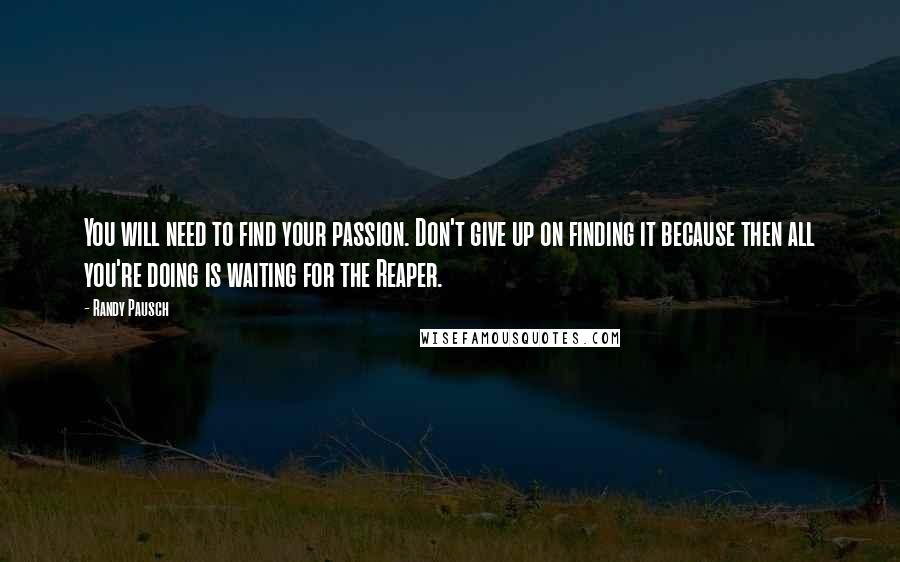 Randy Pausch Quotes: You will need to find your passion. Don't give up on finding it because then all you're doing is waiting for the Reaper.