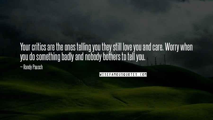 Randy Pausch Quotes: Your critics are the ones telling you they still love you and care. Worry when you do something badly and nobody bothers to tell you.