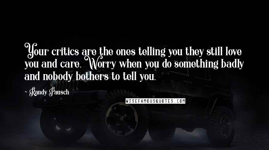 Randy Pausch Quotes: Your critics are the ones telling you they still love you and care. Worry when you do something badly and nobody bothers to tell you.