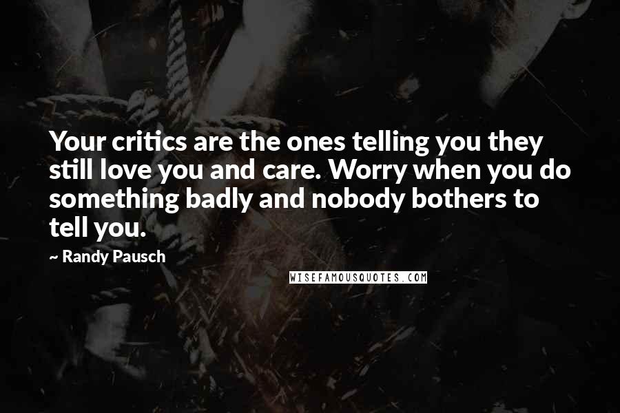Randy Pausch Quotes: Your critics are the ones telling you they still love you and care. Worry when you do something badly and nobody bothers to tell you.