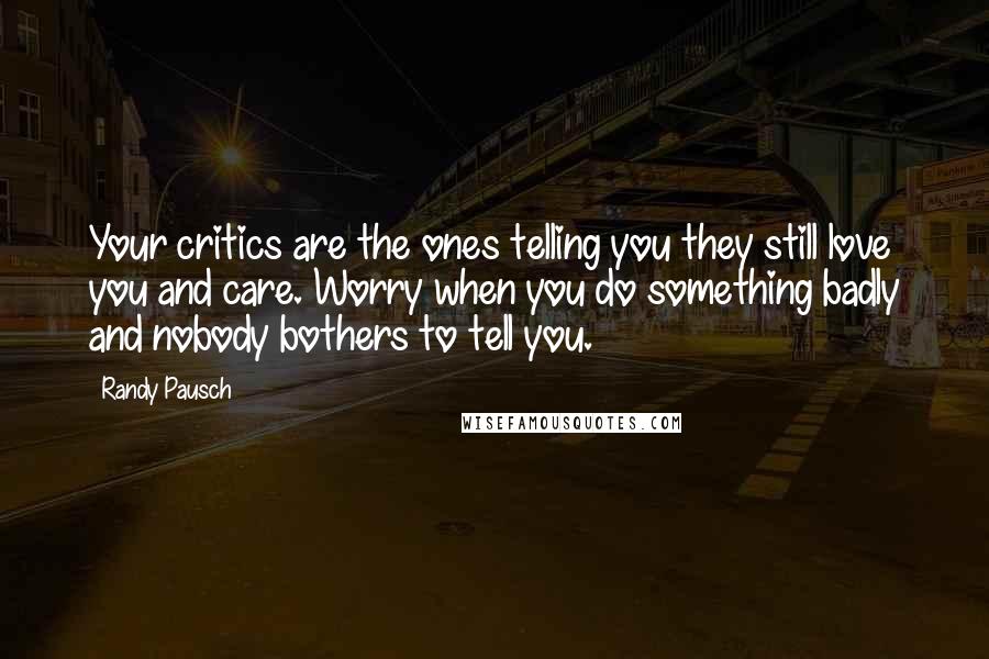 Randy Pausch Quotes: Your critics are the ones telling you they still love you and care. Worry when you do something badly and nobody bothers to tell you.
