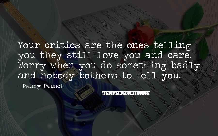 Randy Pausch Quotes: Your critics are the ones telling you they still love you and care. Worry when you do something badly and nobody bothers to tell you.