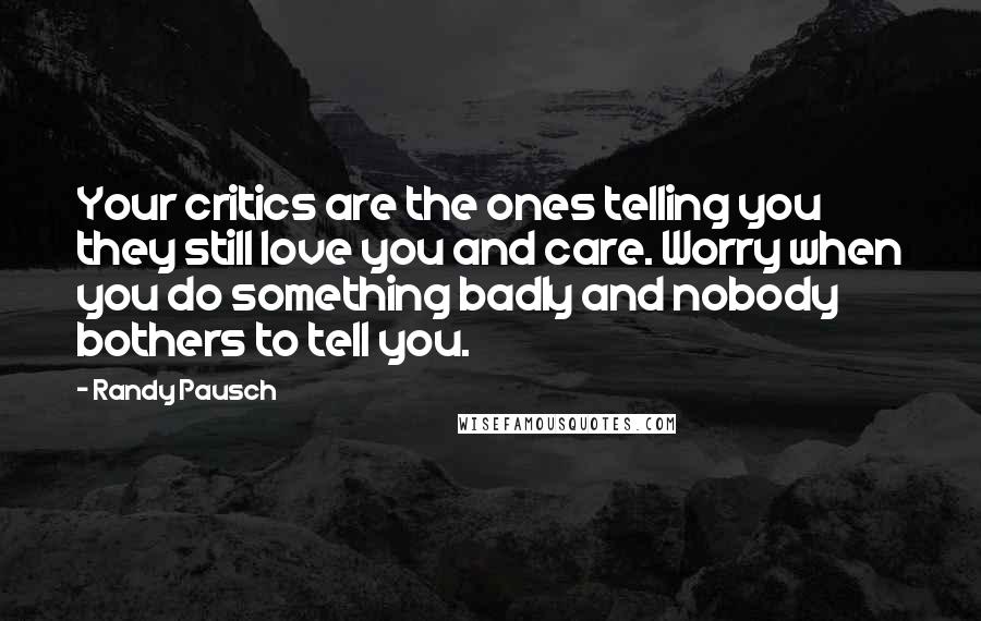 Randy Pausch Quotes: Your critics are the ones telling you they still love you and care. Worry when you do something badly and nobody bothers to tell you.