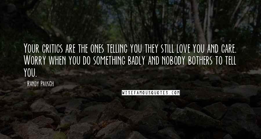 Randy Pausch Quotes: Your critics are the ones telling you they still love you and care. Worry when you do something badly and nobody bothers to tell you.