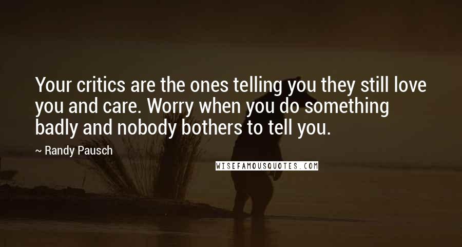 Randy Pausch Quotes: Your critics are the ones telling you they still love you and care. Worry when you do something badly and nobody bothers to tell you.