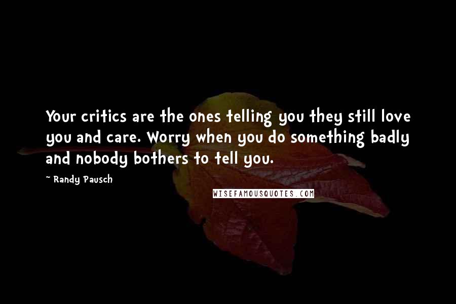 Randy Pausch Quotes: Your critics are the ones telling you they still love you and care. Worry when you do something badly and nobody bothers to tell you.