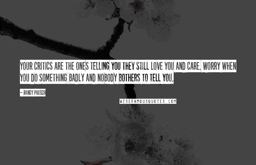 Randy Pausch Quotes: Your critics are the ones telling you they still love you and care. Worry when you do something badly and nobody bothers to tell you.
