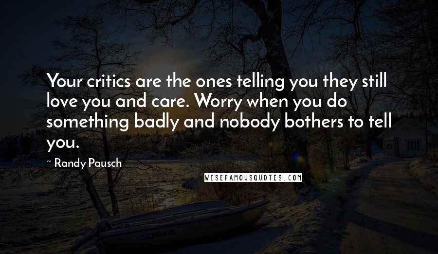 Randy Pausch Quotes: Your critics are the ones telling you they still love you and care. Worry when you do something badly and nobody bothers to tell you.