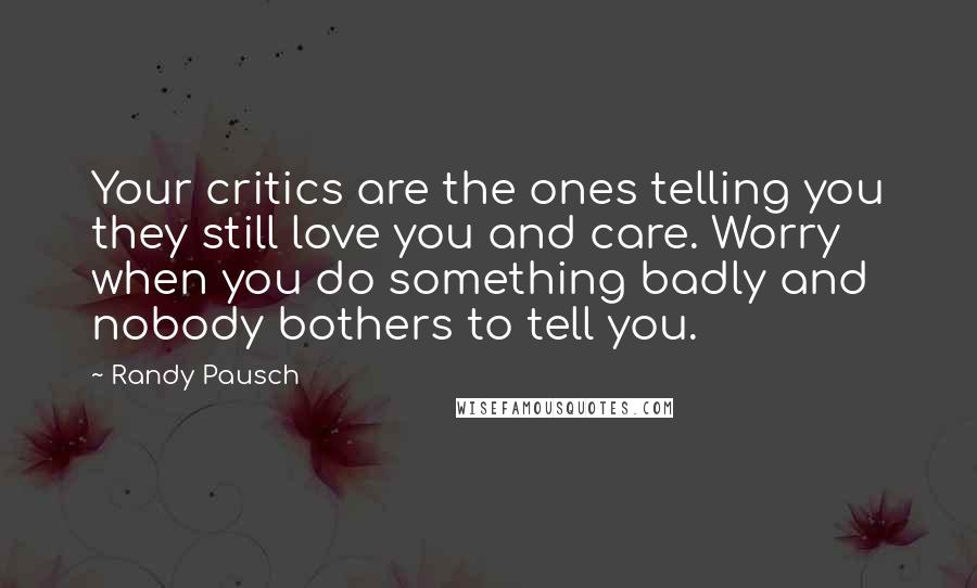 Randy Pausch Quotes: Your critics are the ones telling you they still love you and care. Worry when you do something badly and nobody bothers to tell you.