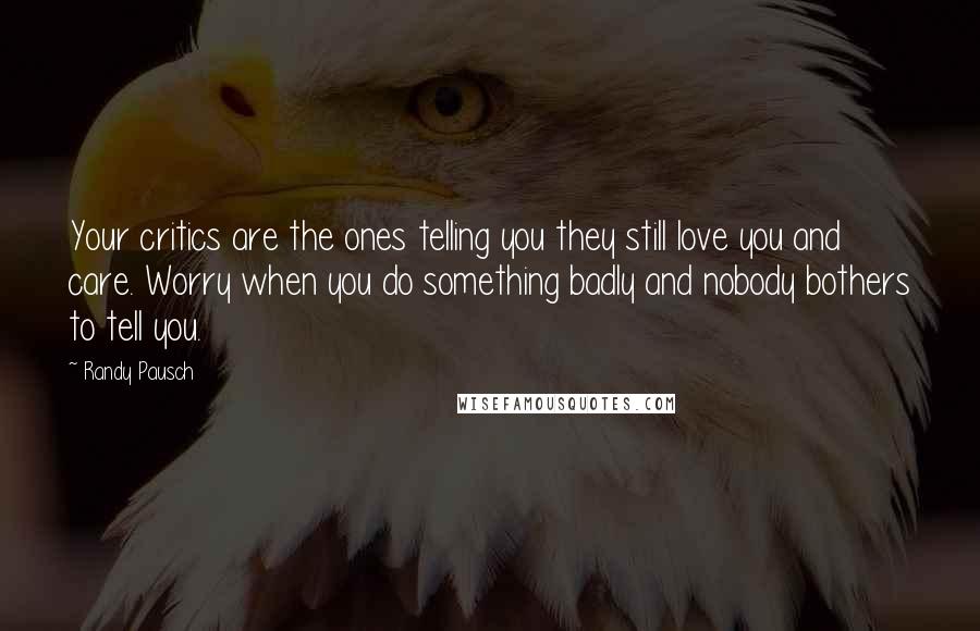 Randy Pausch Quotes: Your critics are the ones telling you they still love you and care. Worry when you do something badly and nobody bothers to tell you.
