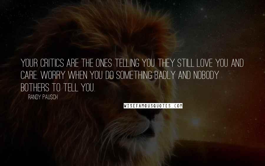Randy Pausch Quotes: Your critics are the ones telling you they still love you and care. Worry when you do something badly and nobody bothers to tell you.