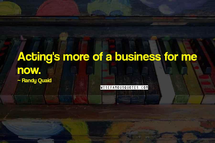 Randy Quaid Quotes: Acting's more of a business for me now.