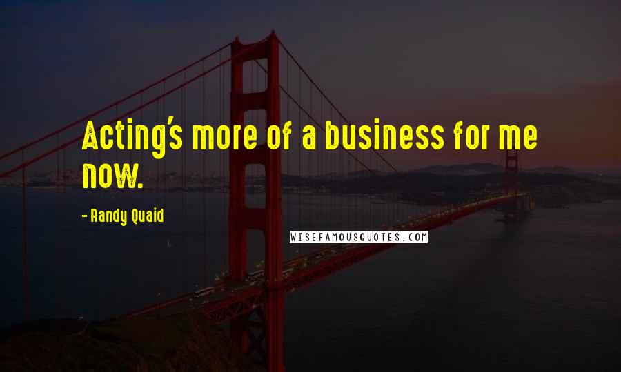 Randy Quaid Quotes: Acting's more of a business for me now.