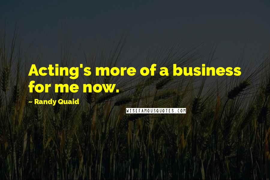 Randy Quaid Quotes: Acting's more of a business for me now.
