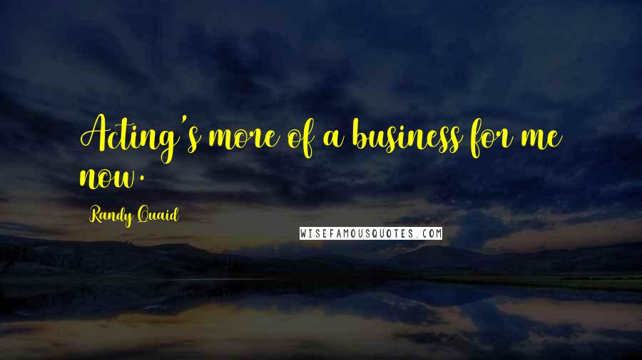 Randy Quaid Quotes: Acting's more of a business for me now.