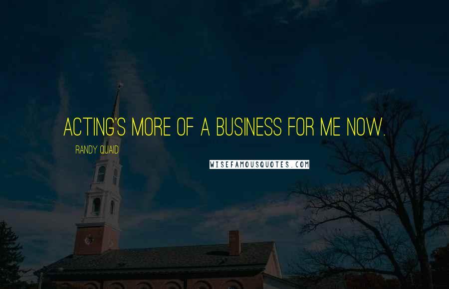 Randy Quaid Quotes: Acting's more of a business for me now.