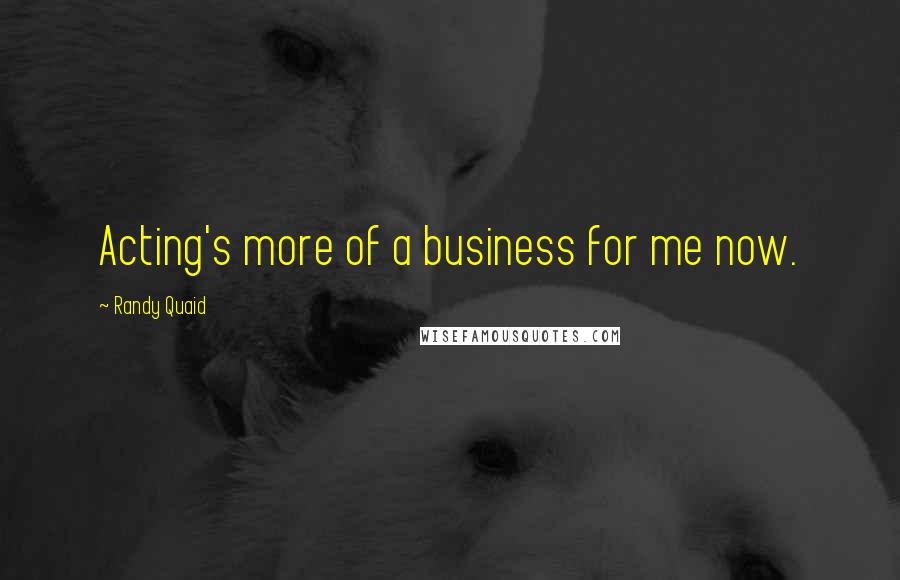 Randy Quaid Quotes: Acting's more of a business for me now.