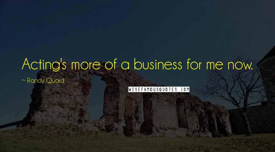 Randy Quaid Quotes: Acting's more of a business for me now.